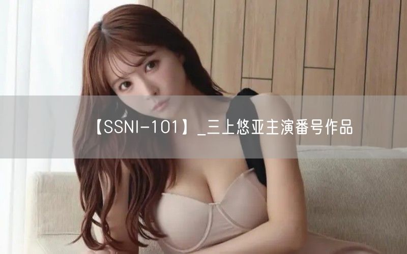 【SSNI-101】_三上悠亚主演番号作品
